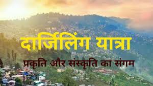 दार्जिलिंग: प्रकृति, संस्कृति और सौंदर्य का अनुपम संगम